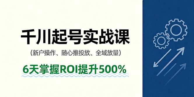 抖音千川起号实战课，新户操作,随心推投放,全域放量，6天掌握ROI提升500%-副业吧