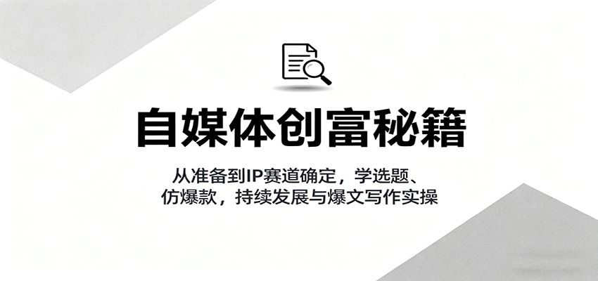 自媒体创富秘籍:从准备到IP赛道确定,学选题、仿爆款,持续发展与爆文写作实操-副业吧