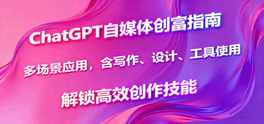 ChatGPT自媒体创富指南,多场景应用,含写作、设计、工具使用,解锁高效创作技能-副业吧