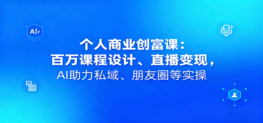 个人商业创富课:百万课程设计、直播变现,AI助力私域、朋友圈等实操-副业吧