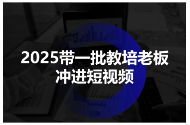 2025带一批教培老板冲进短视频，全方位助力教培人掌握短视频招生技能-副业吧