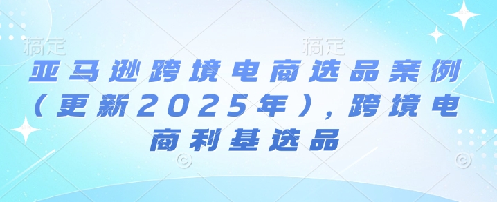 亚马逊跨境电商选品案例(更新2025年10月)，跨境电商利基选品-副业吧