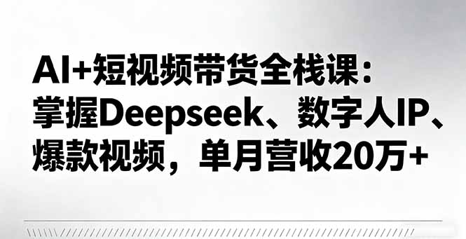 AI+短视频带货全栈课:掌握Deepseek、数字人IP、爆款视频,单月营收20万+-副业吧