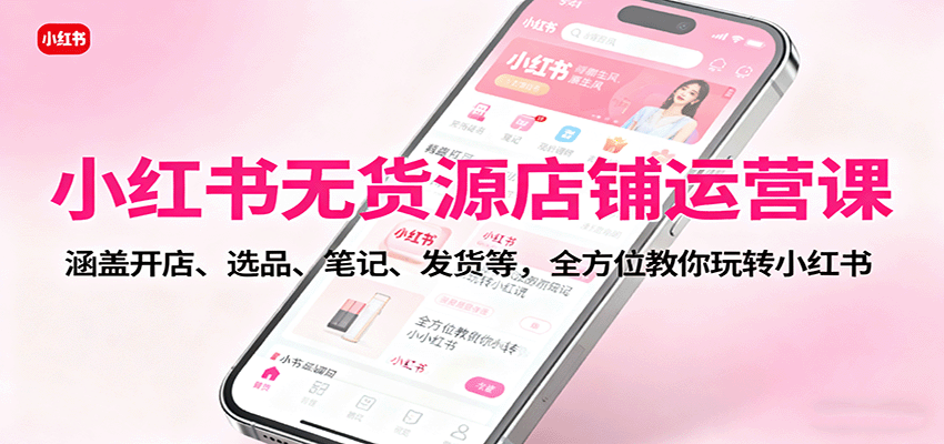 小红书无货源店铺运营课:涵盖开店、选品、笔记、发货等,全方位教你玩转小红书-副业吧