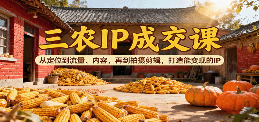三农IP成交课：从定位到流量、内容，再到拍摄剪辑，打造能变现的IP-副业吧