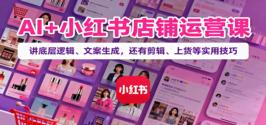 AI+小红书店铺运营课：讲底层逻辑、文案生成，还有剪辑、上货等实用技巧-副业吧