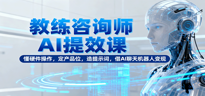 教练咨询师AI提效课：懂硬件操作，定产品位，造提示词，借AI聊天机器人变现-副业吧