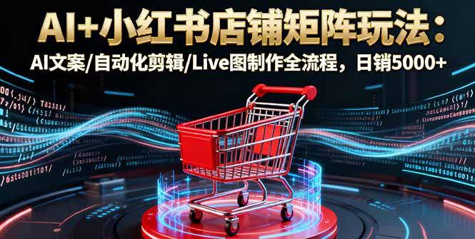 AI+小红书店铺矩阵玩法:AI文案/自动化剪辑/Live图制作全流程,日销5000+-副业吧
