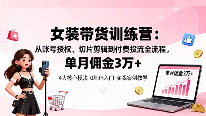 女装带货特训营：从账号授权、切片剪辑到付费投流全流程，单月佣金3万+-副业吧