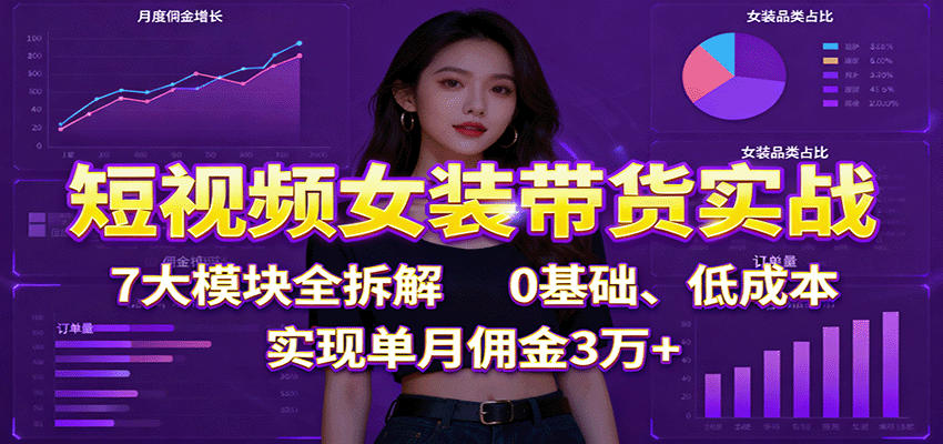 短视频女装带货实战:7大模块全拆解,0基础、低成本,实现单月佣金3万+-副业吧