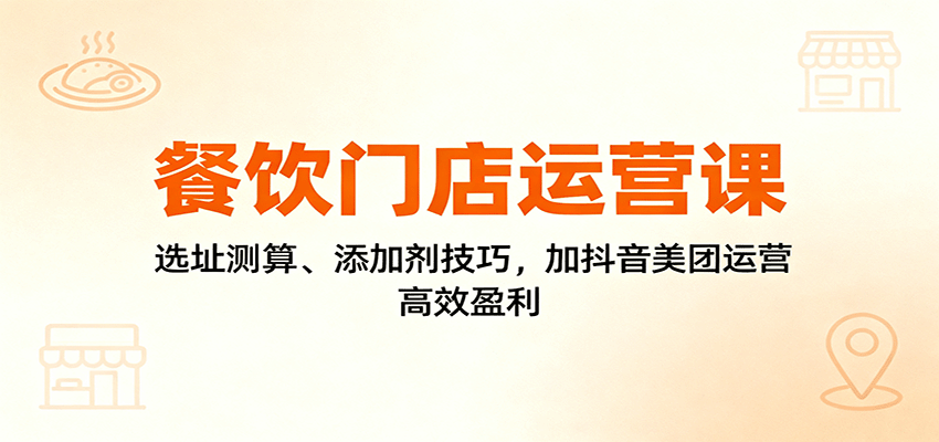 餐饮门店运营课:选址测算、添加剂技巧,加抖音美团运营,高效盈利-副业吧