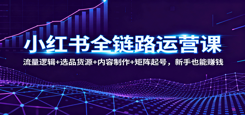 小红书全链路运营课:流量逻辑+选品货源+内容制作+矩阵起号,新手也能赚钱-副业吧