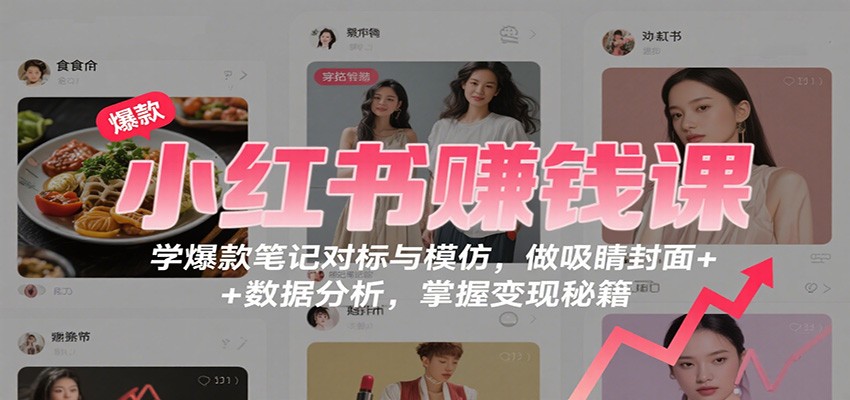 小红书赚钱课:学爆款笔记对标与模仿,做吸睛封面 + 数据分析,掌握变现秘籍-副业吧