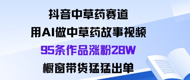 抖音中草药赛道,用Al做中草药故事视频95条作品涨粉28W,橱窗带货猛出单-副业吧