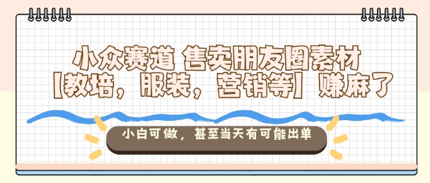 小众赛道售卖朋友圈素材【教培，服装，营销等】賺麻了，小白可做，甚至当天有可能出单-副业吧