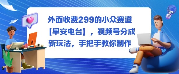 外面收费299的小众赛道【早安电台】，视频号分成新玩法，手把手教你制作-副业吧