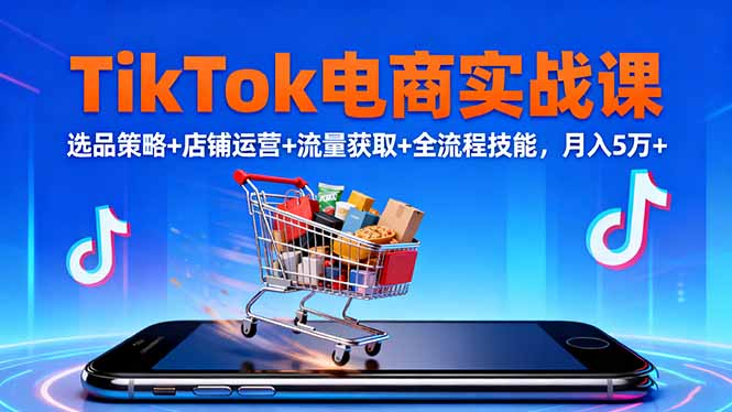 TikTok电商实战课10月,选品策略+店铺运营+流量获取+全流程技能,月入5万+-副业吧