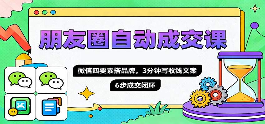 朋友圈自动成交课，微信四要素搭品牌，3分钟写收钱文案，6步成交闭环-副业吧
