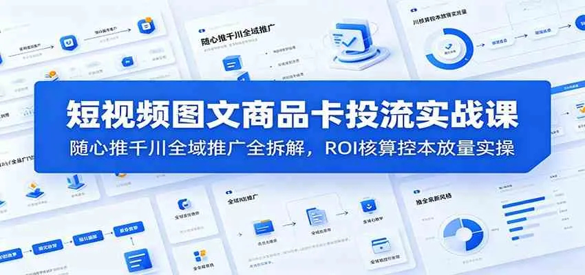 短视频图文商品卡投流实战课：随心推千川全域推广全拆解，ROI核算控本放量实操-副业吧