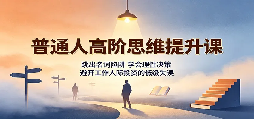 普通人高阶思维提升课:跳出名词陷阱,学会理性决策,避开工作人际投资的低级失误-副业吧