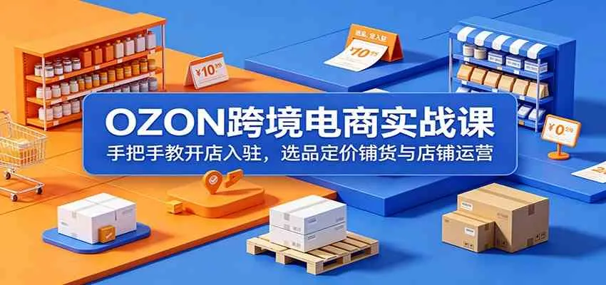 OZON跨境电商实战课:手把手教开店入驻,选品定价铺货与店铺运营-副业吧