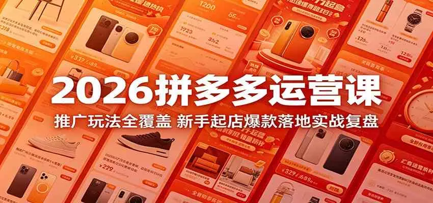 2026拼多多运营课：推广玩法全覆盖，新手起店爆款落地实战复盘-副业吧