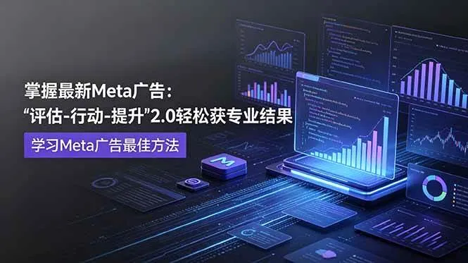 (18972期)掌握最新的Meta广告,通过“评估-行动-提升”2.0版本轻松获得专业级结果。学习目前学习Meta广告的最佳方法-副业吧