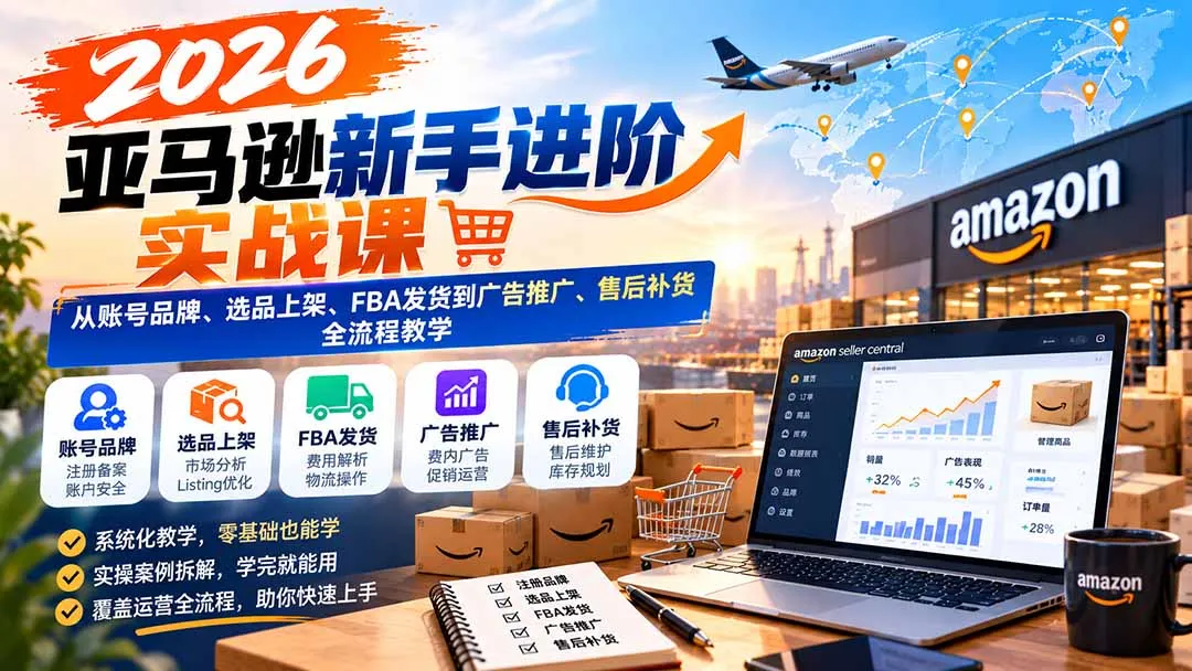 2026亚马逊新手进阶实战课：从账号品牌、选品上架、FBA发货到广告推广、售后补货全流程教学-副业吧