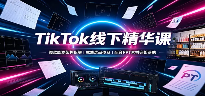 TikTok线下精华课：爆款脚本架构拆解，成熟选品体系，配套PPT素材完整落地-副业吧
