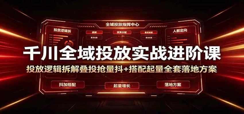 千川全域投放实战进阶课:投放逻辑拆解,叠投抢量抖+搭配起量全套落地方案-副业吧