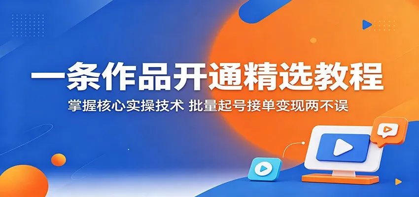 一条作品开通精选教程：掌握核心实操技术，批量起号接单变现两不误-副业吧
