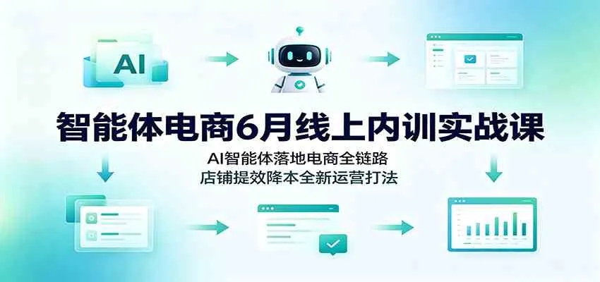 智能体电商6月线上内训实战课:AI智能体落地电商全链路,店铺提效降本全新运营打法-副业吧