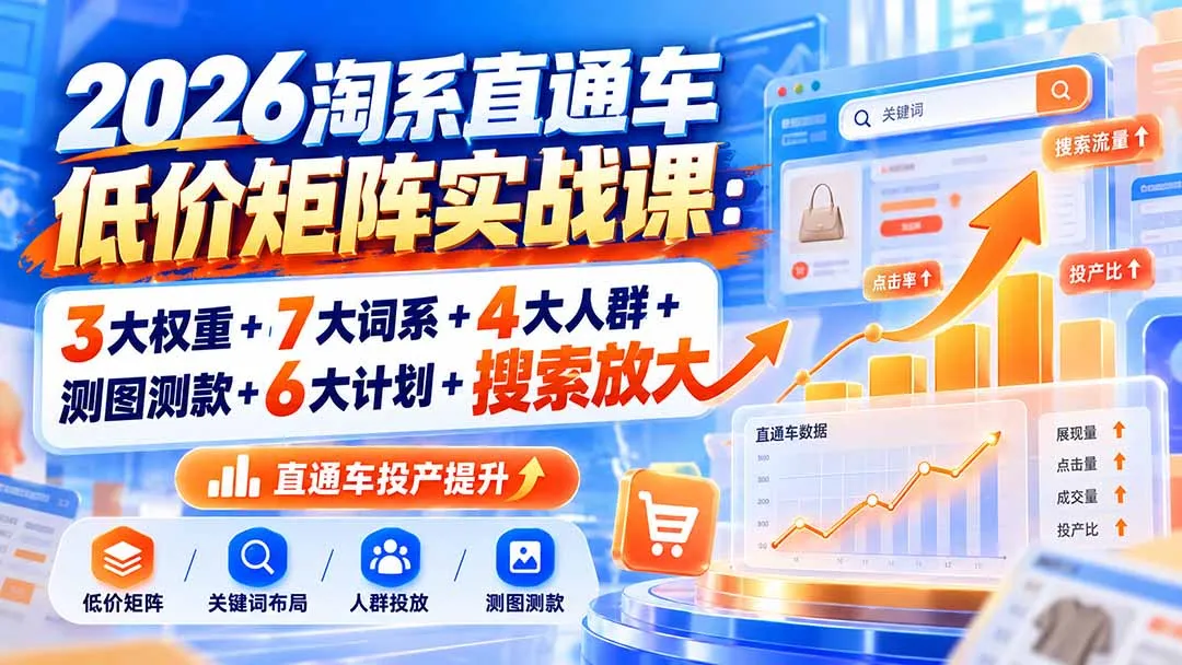 2026淘系直通车低价矩阵实战课:3大权重+7大词系+4大人群+测图测款+6大计划+搜索放大-副业吧