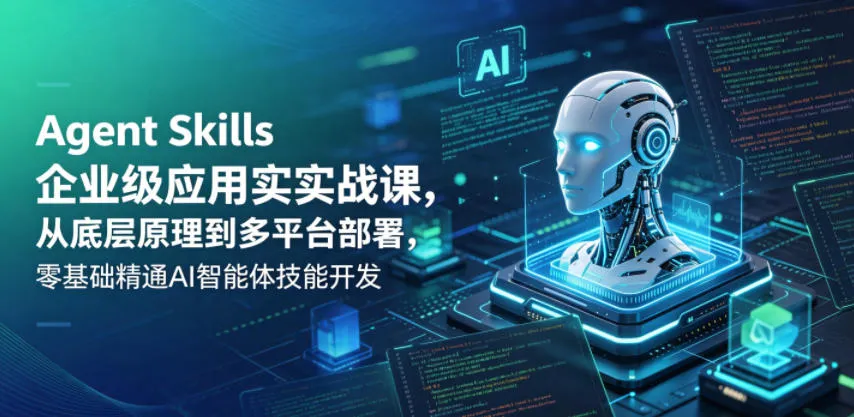 Agent Skills企业级应用实战课,从底层原理到多平台部署,零基础精通AI智能体技能开发-副业吧