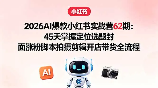 (18606期)2026AI爆款小红书实战营62期:45天掌握定位选题封面涨粉脚本拍摄剪辑开店带货全流程-副业吧