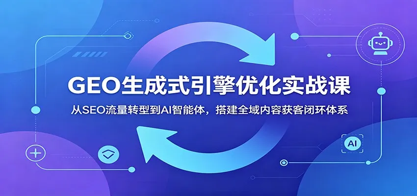 GEO生成式引擎优化实战课:从SEO流量转型到AI智能体,搭建全域内容获客闭环体系-副业吧