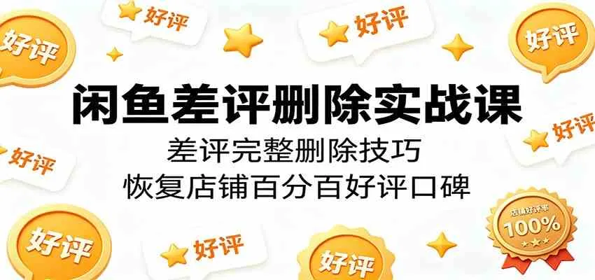 闲鱼差评删除实战课：差评完整删除技巧，恢复店铺百分百好评口碑-副业吧