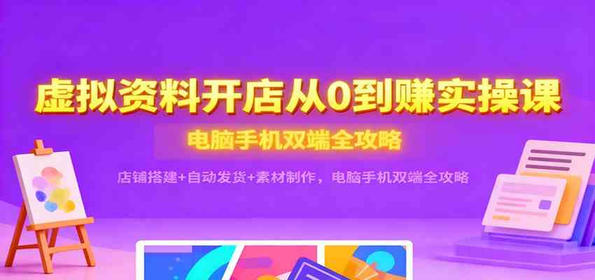 虚拟资料开店从0到赚实操课:店铺搭建+自动发货+素材制作,电脑手机双端全攻略-副业吧