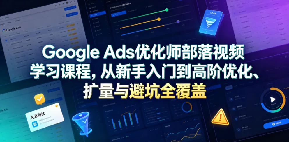 Google Ads优化师部落视频学习课程，从新手入门到高阶优化、扩量与避坑全覆盖（更新2026）-副业吧