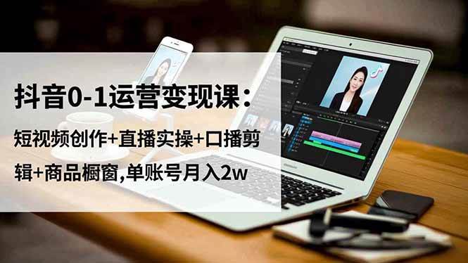 （16585期）抖音0-1运营变现课：短视频创作+直播实操+口播剪辑+商品橱窗,单账号月入2w-副业吧