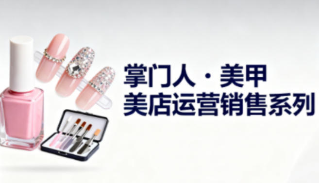 美甲店运营销售系列，助力美甲店老板及从业者提升运营、销售与管理能力-副业吧
