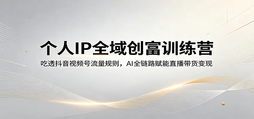 个人IP全域创富训练营：吃透抖音视频号流量规则，AI全链路赋能直播带货变现-副业吧