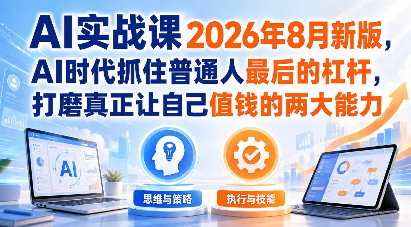 AI实战课2026年8月新版,AI时代抓住普通人最后的杠杆,打磨真正让自己值钱的两大能力-副业吧
