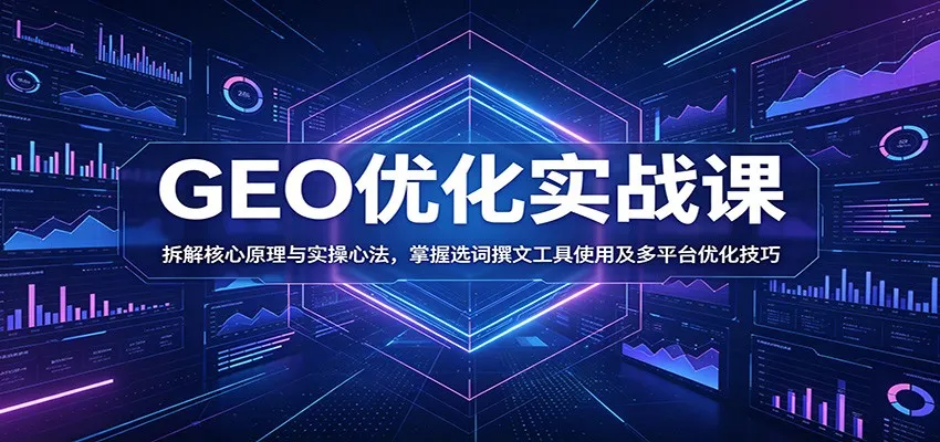 GEO优化实战课:拆解核心原理与实操心法,掌握选词撰文工具使用及多平台优化技巧-副业吧