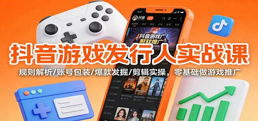 抖音游戏发行人实战课:规则解析/账号包装/爆款发掘 /剪辑实操,零基础做游戏推广-副业吧