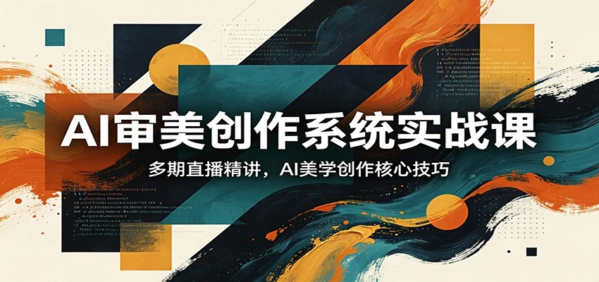 【精】AI审美创作系统实战课，多期直播精讲，AI美学创作核心技巧-副业吧