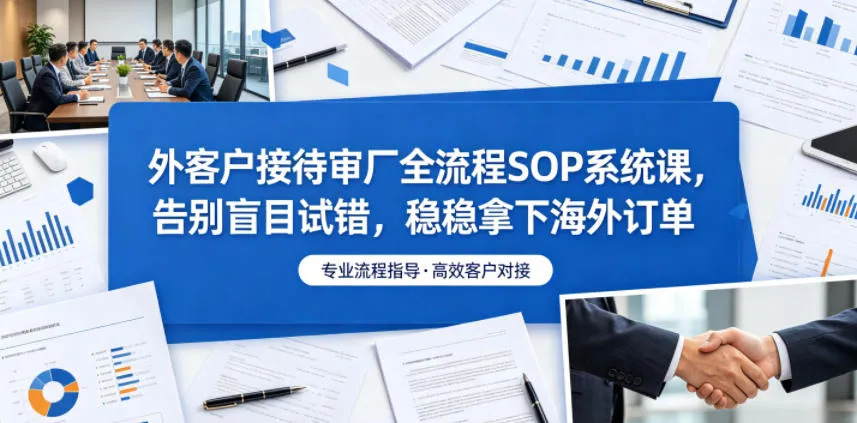 外客户接待审厂全流程SOP系统课,告别盲目试错,稳稳拿下海外订单-副业吧