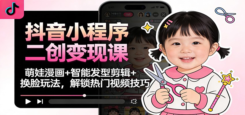 抖音小程序二创变现课:萌娃漫画+智能发型剪辑+换脸玩法,解锁热门视频技巧-副业吧