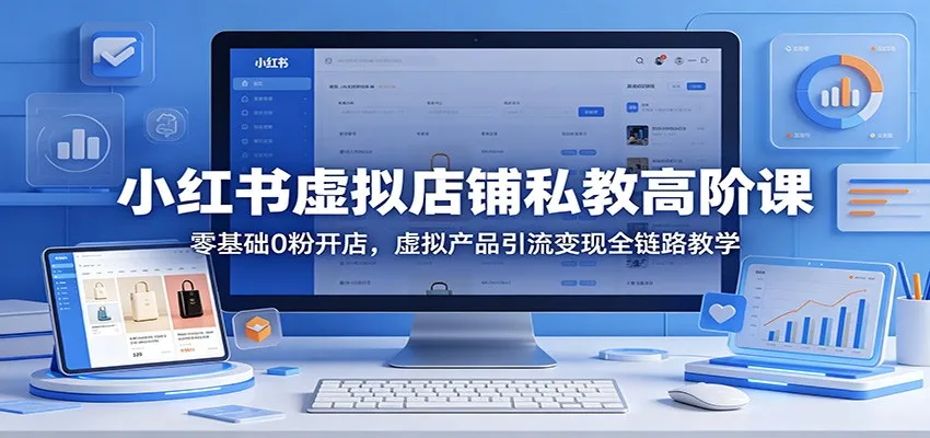 小红书虚拟店铺私教高阶课：零基础0粉开店，虚拟产品引流变现全链路教学-副业吧