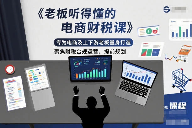 【精】老板听得懂的电商财税课,专为电商及上下游老板量身打造,聚焦财税合规运营、提前规划-副业吧